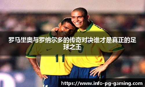 罗马里奥与罗纳尔多的传奇对决谁才是真正的足球之王